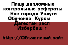 Пишу дипломные контрольные рефераты  - Все города Услуги » Обучение. Курсы   . Дагестан респ.,Избербаш г.